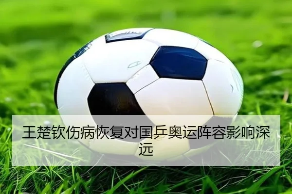 王楚钦伤病恢复对国乒奥运阵容影响深远 - KSports